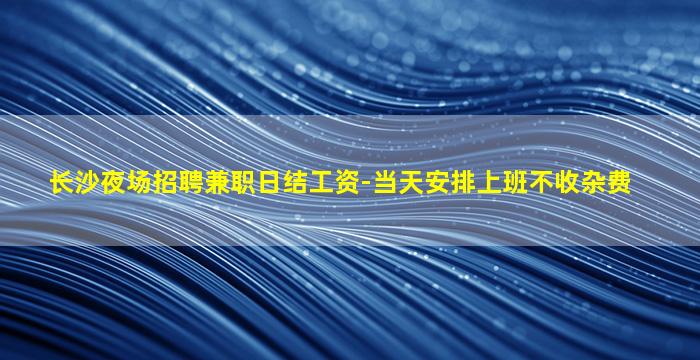长沙夜场招聘兼职日结工资-当天安排上班不收杂费