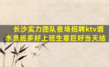 长沙实力团队夜场招聘ktv酒水员班多好上班生意巨好当天结