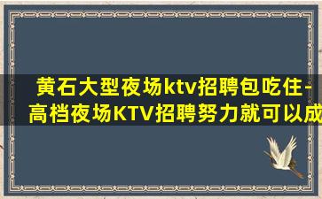 黄石大型夜场ktv招聘包吃住-高档夜场KTV招聘努力就可以成